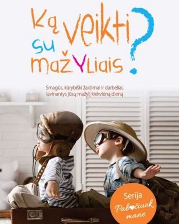 Ką veikti su mažyliais? Smagūs, kūrybiški žaidimai ir darbeliai, lavinantys jūsų mažylį kiekvieną...